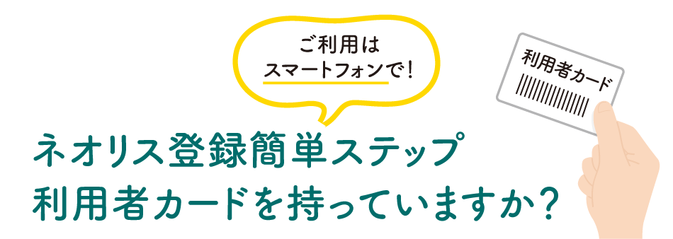 ネオリス登録簡単ステップ図書カードを持っていますか？